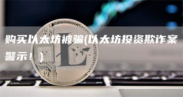 购买以太坊被骗 - 以太坊投资欺诈案警示！